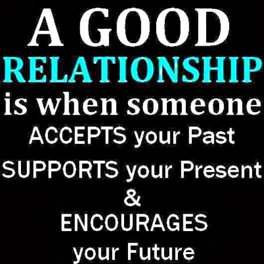 A good relationship is having someone who accepts your past, supports your present, loves you and encourages your future