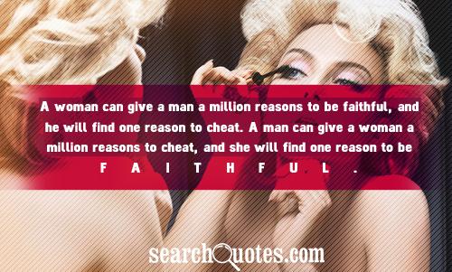 A woman can give a man a million reasons to be faithful, and he will find one reason to cheat. A man can give a ...