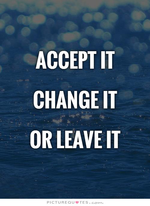 Accept it change it or leave it.