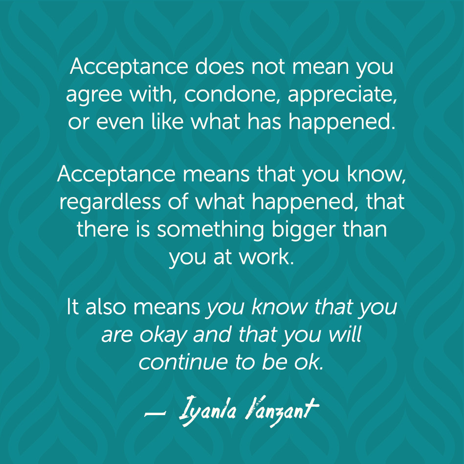 Acceptance does not mean you agree with, condone, appreciate, or even like what has happened.... Iyanla Kanzant