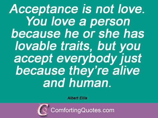 Acceptance is not love. You love a person because he or she has lovable traits, but you accept everybody just because they're alive and human. Albert Ellis