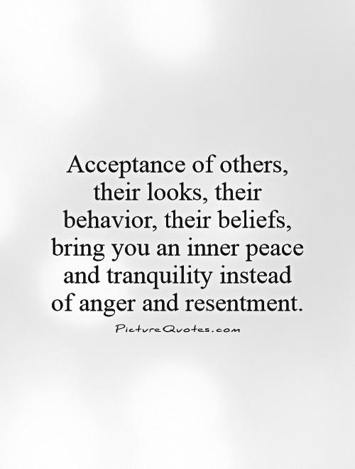 Acceptance of others, their looks, their behaviors, their beliefs, bring you an inner peace and tranquility...