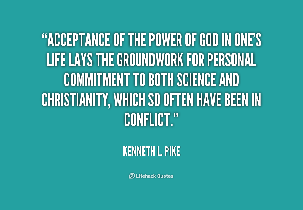 Acceptance of the power of God in one's life lays the groundwork for personal commitment to both science and Christianity, which so often have been in conflict. Kenneth L. Pike