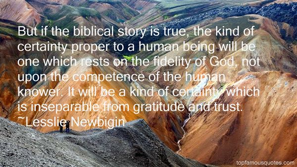 But if the biblical story is true, the kind of certainty proper to a human being will be one which rests on the fidelity of God, not upon... Lesslie Newbigin