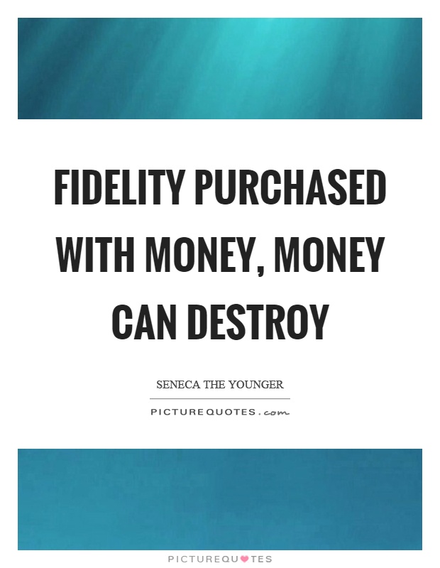 Fidelity purchased with money, money can destroy. Seneca The Younger