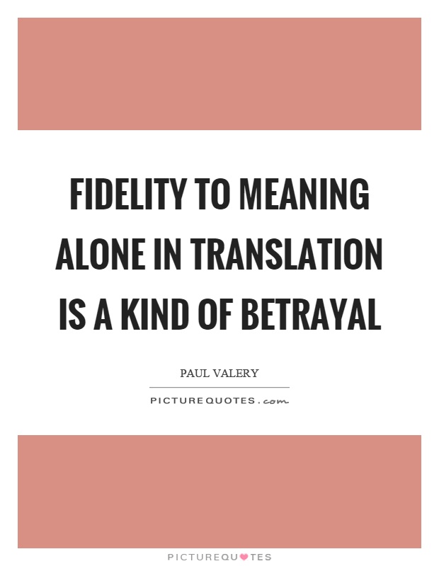 Fidelity to meaning alone in translation is a kind of betrayal. Paul Valéry