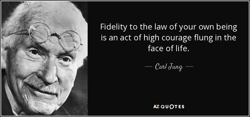 Fidelity to the law of your own being is an act of high courage flung in the face of life. C.G. Jung