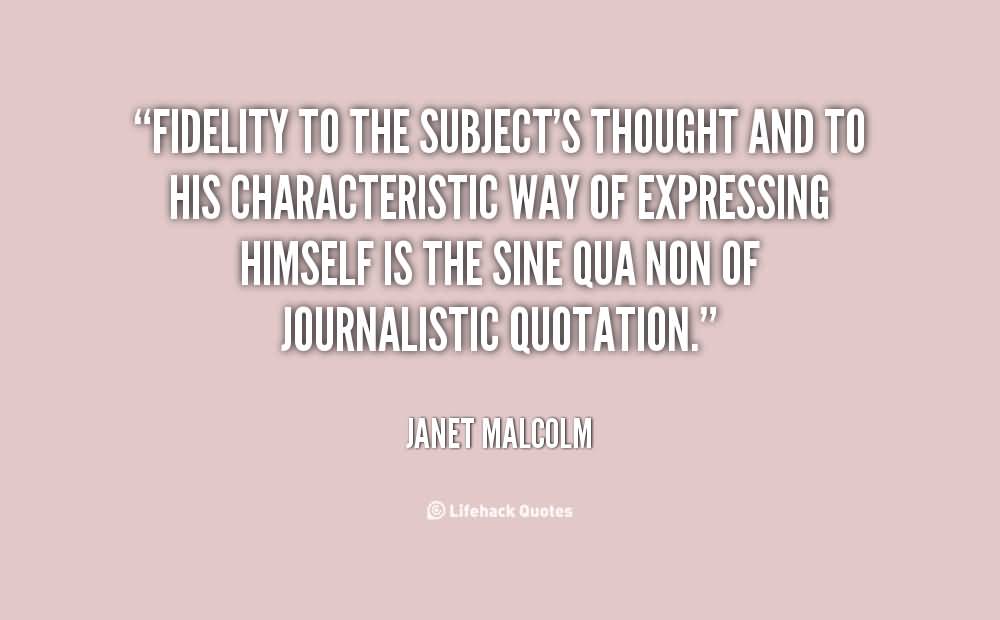 Fidelity to the subject's thought and to his characteristic way of expressing himself is the sine qua non of journalistic quotation. Janet Malcolm