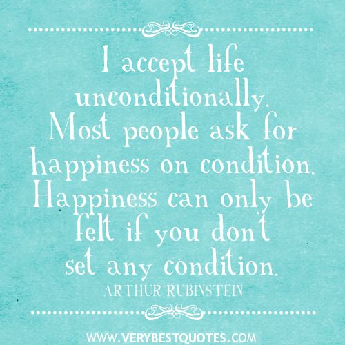 I accept life unconditionally. Most people ask for happiness on condition. Happiness can only be felt if you don't set any condition. ARTHUR RUBINSTEIN.