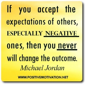 If you accept the expectations of others, especially negative ones, then you never will change the outcome. Michael Jordan