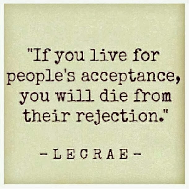 If you live for people's acceptance, you'll die from their rejection. Lecrae