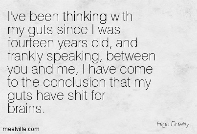 I've been thinking with my guts since I was fourteen years old, and frankly speaking, between you ...