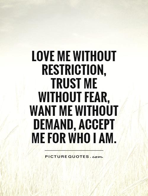 Love me without restriction, trust me without fear, want me without demand, accept me for who i am.