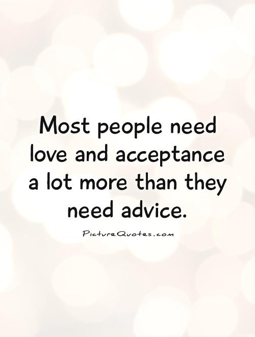 Most people need love and acceptance a lot more than they need advice. Bob Goff