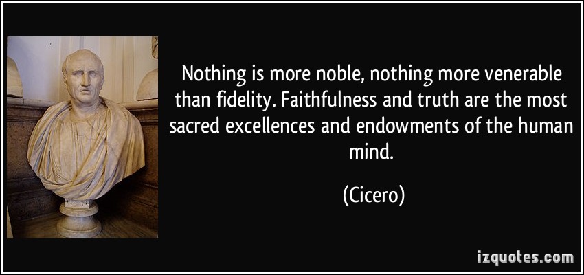 Nothing is more noble, nothing more venerable than fidelity. Faithfulness and truth are the most sacred excellences .. Cicero