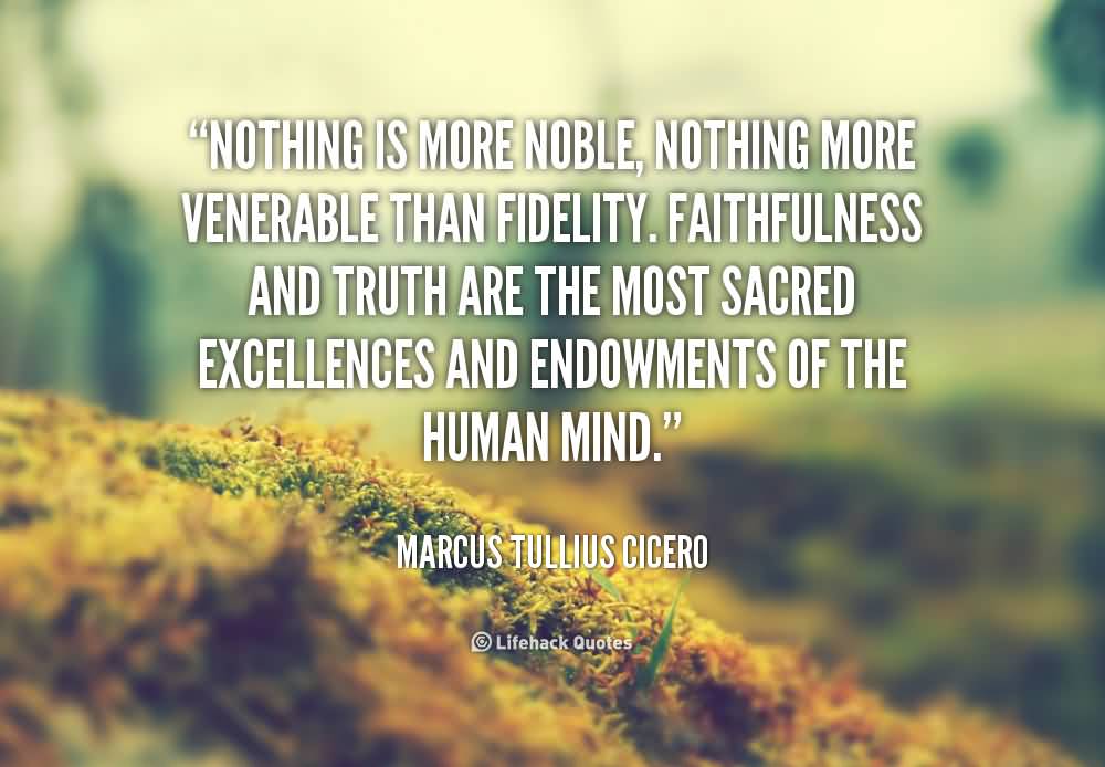 Nothing is more noble, nothing more venerable than fidelity. Faithfulness and truth are the most sacred excellences... Marcus Tullius Cicero