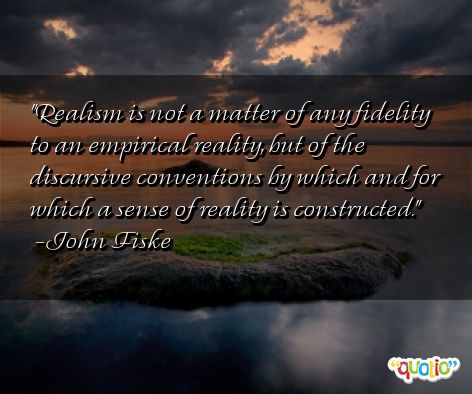 Realism is not a matter of any fidelity to an empirical reality, but of the discursive conventions by which and for which a sense of reality .. John Fiske