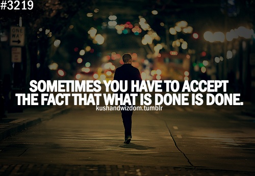 Sometimes you have to accept the fact that what is done is done.