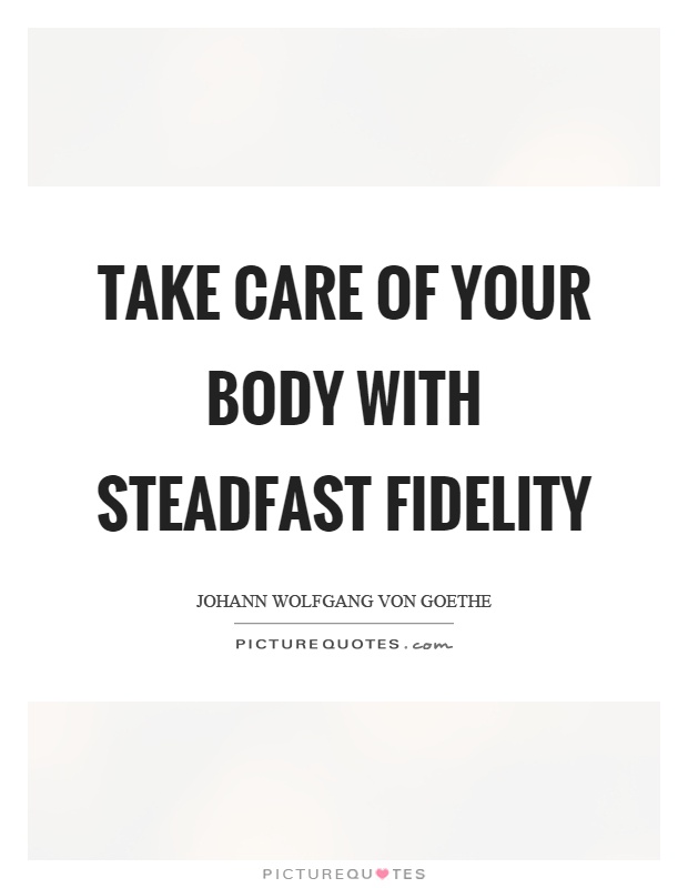 Take care of your body with steadfast fidelity. Johann Wolfgang von Goethe