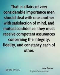 That in affairs of very considerable importance men should deal with one another with satisfaction of mind, and mutual confidence, they ... Isaac Barrow