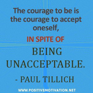 The courage to be is the courage to accept oneself, in spite of being unacceptable. Paul Tillich