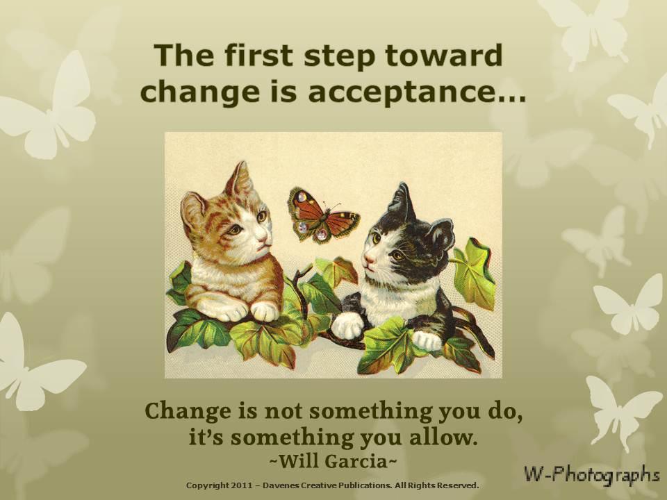 The first step toward change is acceptance... Change is not something you do, It's something you allow. Will Garcia