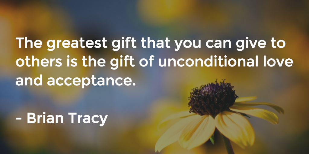 The greatest gift that you can give to others is the gift of unconditional love and acceptance. Brian Tracy