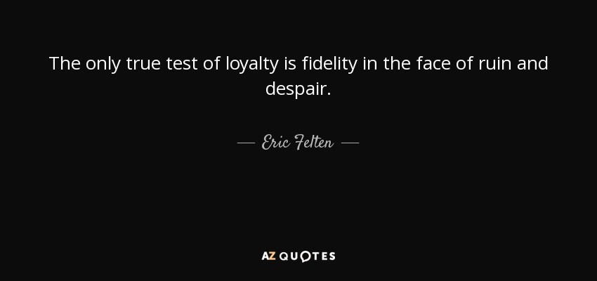 The only true test of loyalty is fidelity in the face of ruin and despair. Eric Felter