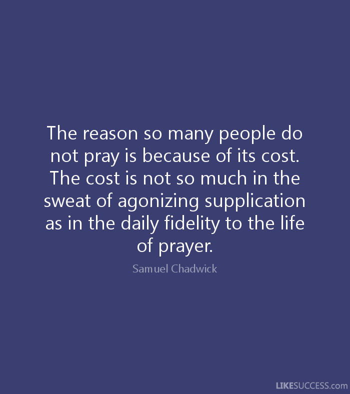 The reason so many people do not pray is because of its cost. The cost is not so much in the sweat of agonizing supplication as in the daily fidelity to the life of ... Samuel Chadwick