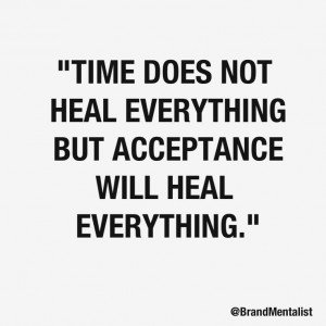 Time does not heal everything but acceptance will heal everything.