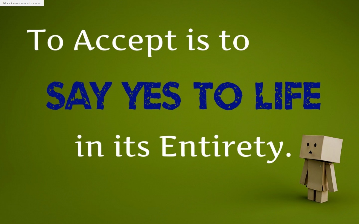 To accept is to say yes to life in its entirety.