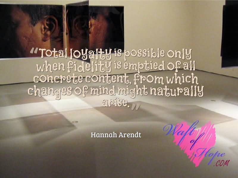 Total loyalty is possible only when fidelity is emptied of all concrete content, from .... Hannah Arendt