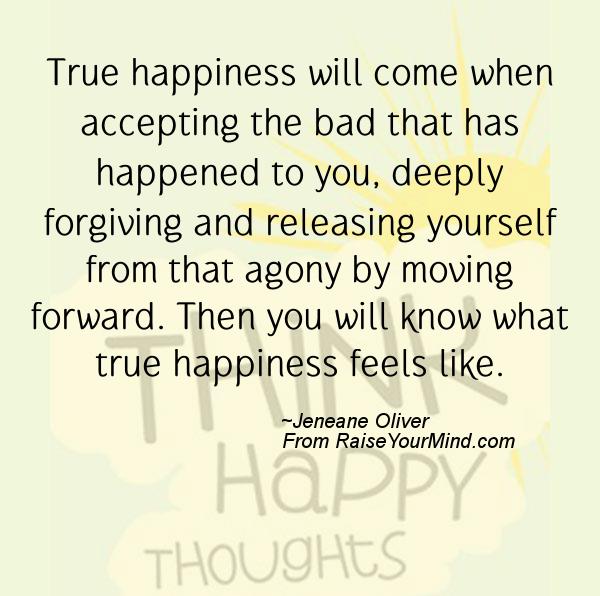 True happiness will come when accepting the bad that has happened to you, deeply forgiving and releasing yourself from that agony by... Jeneane Oliver