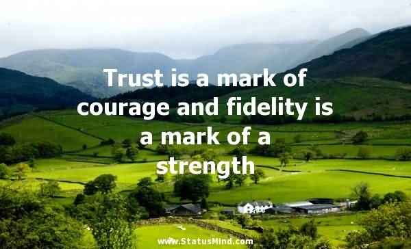 Trust is a mark of courage and fidelity is a mark of a strength