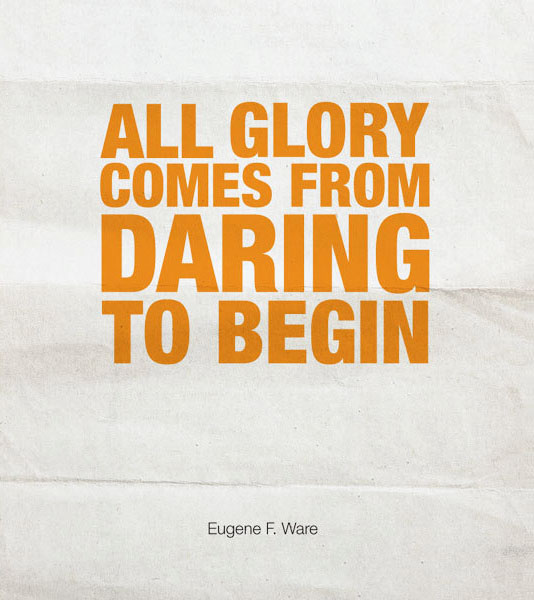 All glory comes from daring to begin. Eugene F. Ware