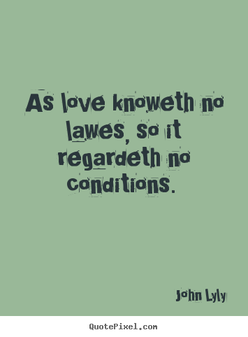 As love knoweth no lawes, so it regardeth no conditions.. John Lyly