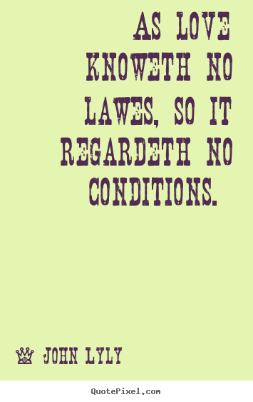 As love knoweth no lawes, so it regardeth no conditions. John Lyly