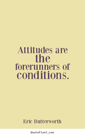 Attitudes are the forerunners of conditions. Eric Butterworth