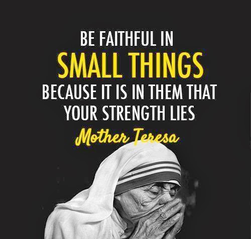 Be faithful in small things because it is in them that your strength lies. Mother Teresa