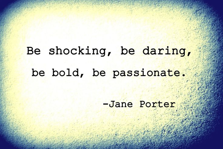 Be shocking, be daring, be bold, be passionate. Jane Porter