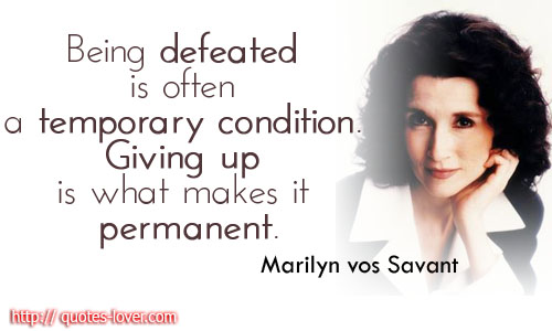 Being defeated is often a temporary condition. Giving up is what makes it permanent. Marilyn vos Savant