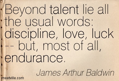 Beyond talent lie all the usual words discipline, love, luck -- but, most of all, endurance. James Baldwin