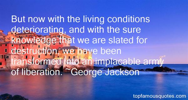 But now with the living conditions deteriorating, and with the sure knowledge that we are slated for destruction, we have been transformed into an.. George Jackson