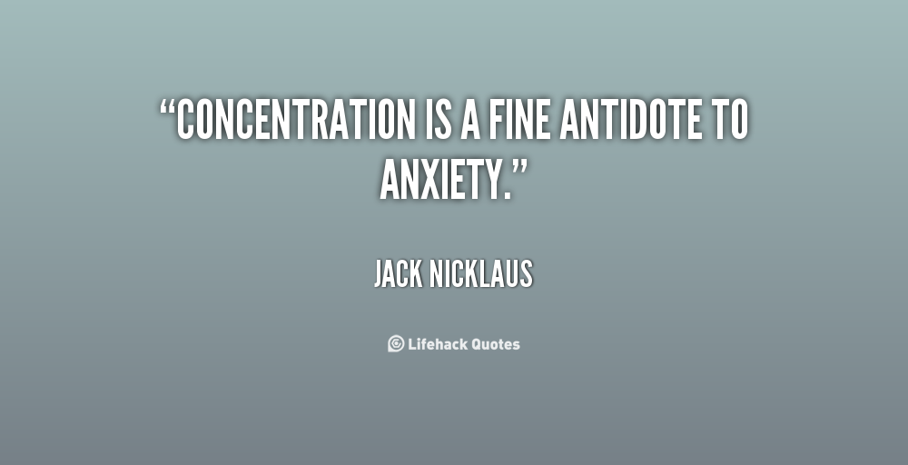 Concentration is a fine antidote to anxiety. Jack Nicklaus