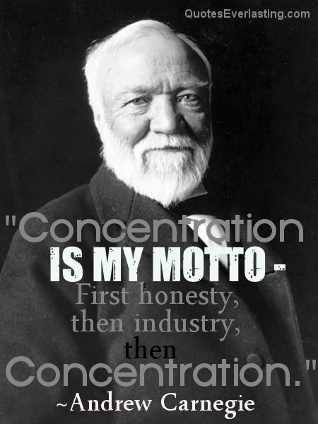 Concentration is my motto - first honesty, then industry, then concentration. Andrew Carnegie