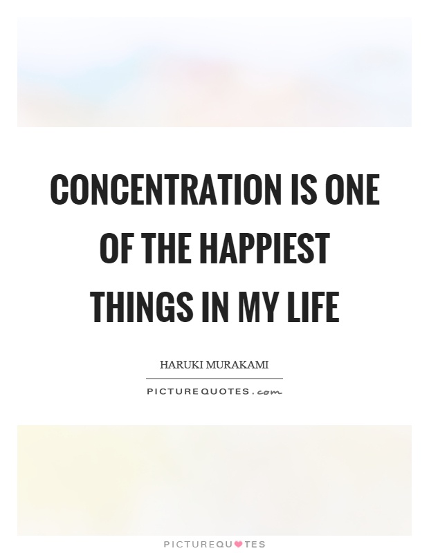 Concentration is one of the happiest things in my life. Haruki Murakami