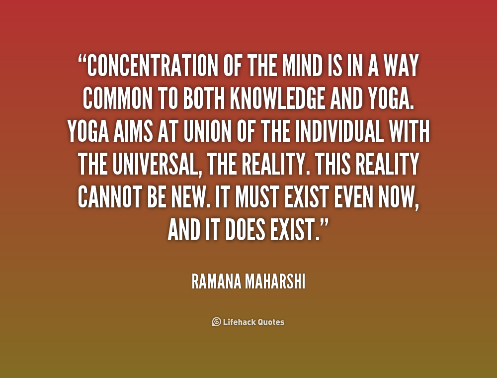 Concentration of the mind is in a way common to both Knowledge and Yoga. Yoga aims at union of the individual with the universal, the.. Raamana Maharshi