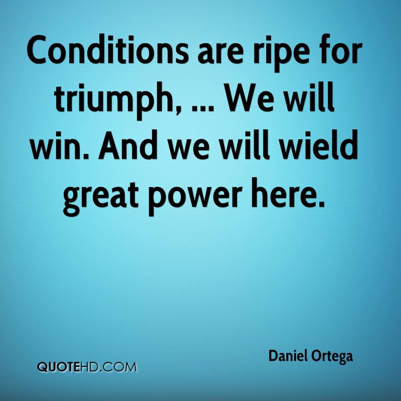 Conditions are ripe for triumph. We will win. And we will wield great power here. Daniel Ortega