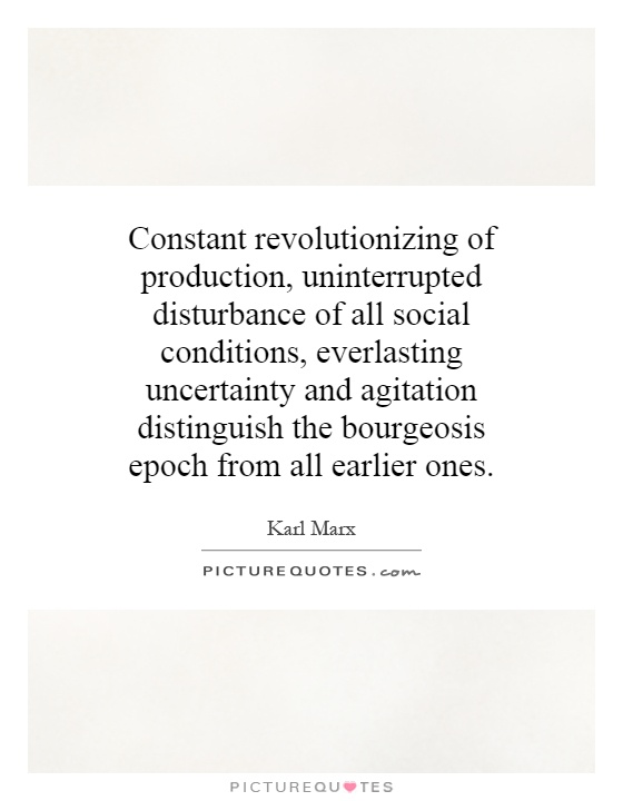 Constant revolutionizing of production, uninterrupted disturbance of all social conditions, everlasting uncertainty and agitation.. Karl Marx