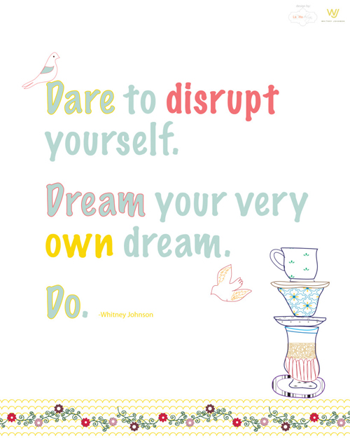 Dare to disrupt yourself. Dream your very own dreams. Do